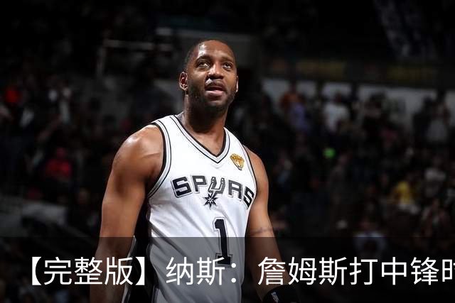 【完整版】纳斯：詹姆斯打中锋时其他人要多空切 他带来积极影响