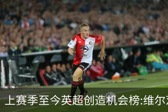 上赛季至今英超创造机会榜:维尔茨居首 谢尔基、萨卡、罗杰斯在列
