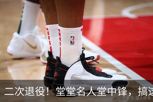 二次退役！堂堂名人堂中锋，搞这么尴尬？