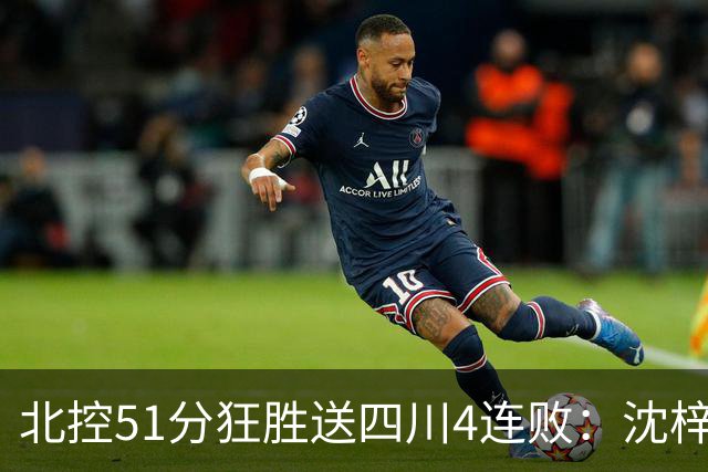 北控51分狂胜送四川4连败：沈梓捷总篮板超刘炜 霍华德31分