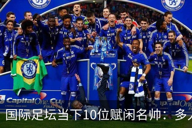 国际足坛当下10位赋闲名帅：多人拿过欧冠，有人拿过世界杯