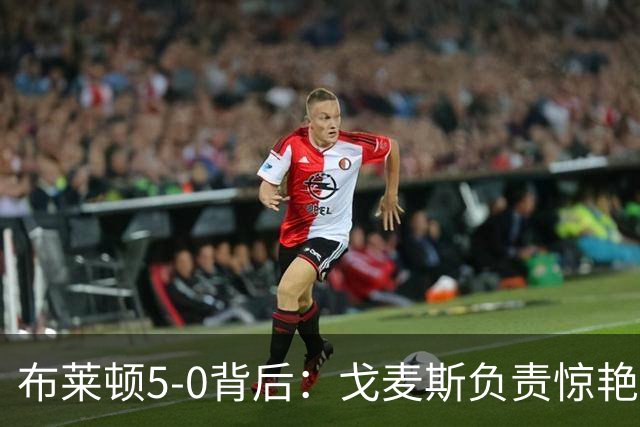 布莱顿5-0背后：戈麦斯负责惊艳，格罗斯让进攻不断发生