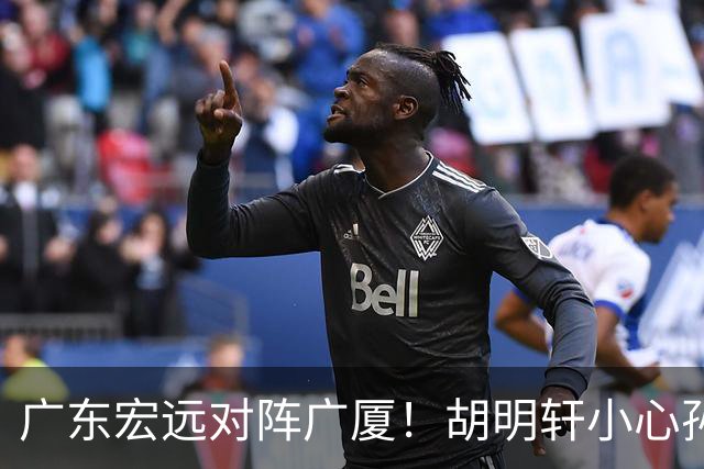 广东宏远对阵广厦！胡明轩小心孙铭徽，陈海涛拒绝3连败