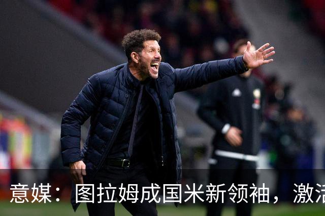 意媒：图拉姆成国米新领袖，激活逆转