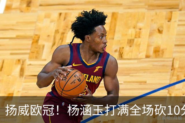 扬威欧冠！杨涵玉打满全场砍10分零失误，留洋首秀彻底打出身价
