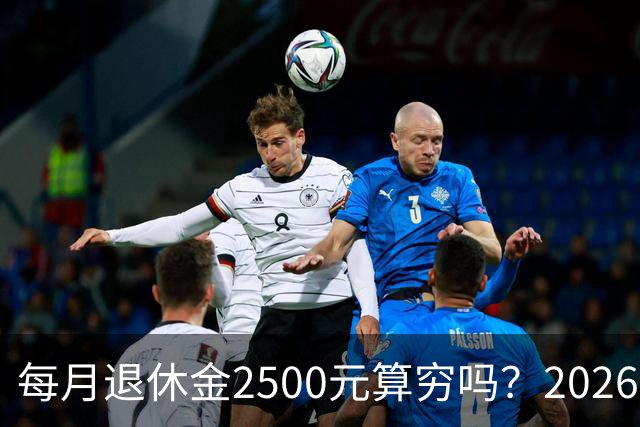 每月退休金2500元算穷吗？2026官方真实数据，看完吓一跳
