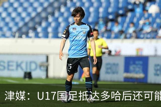 津媒：U17国足抵达多哈后还可能安排热身赛，对手也是本届参赛队
