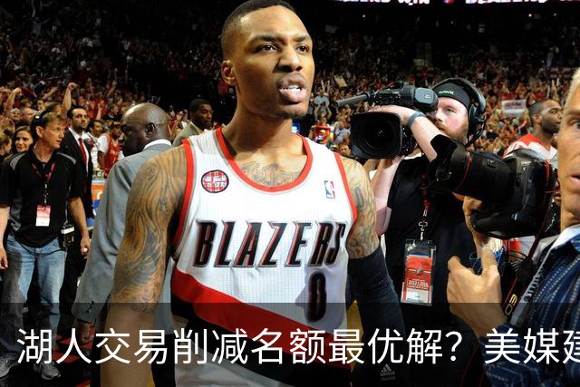 湖人交易削减名额最优解？美媒建议拉三方交易：2换2出布朗尼克内克特