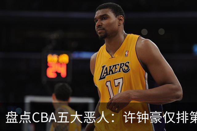 盘点CBA五大恶人：许钟豪仅排第五，压轴这位曾绊倒朱芳雨