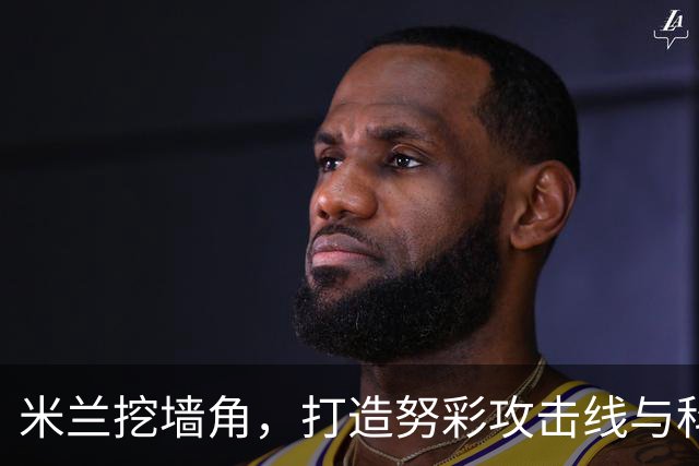 米兰挖墙角，打造努彩攻击线与科内争冠，其实主因是这样