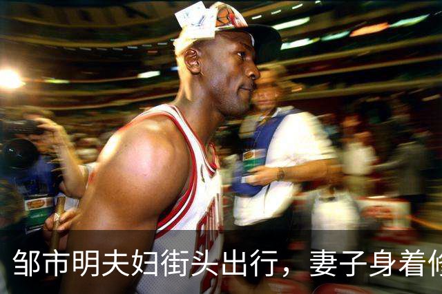 邹市明夫妇街头出行，妻子身着修身牛仔裤，高大健壮身形格外惹眼