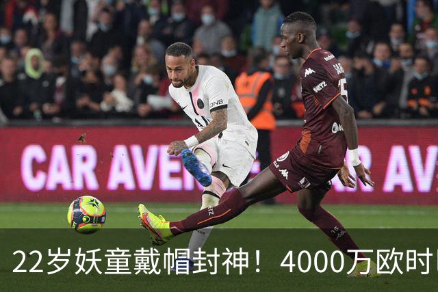 22岁妖童戴帽封神！4000万欧时巴萨犹豫，如今6000万欧成新门槛